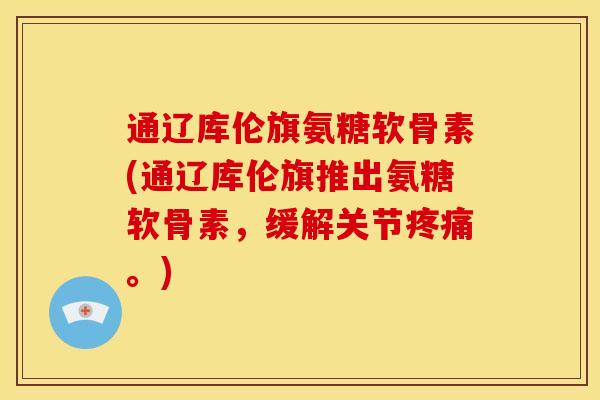 通辽库伦旗氨糖软骨素(通辽库伦旗推出氨糖软骨素，缓解关节疼痛。)