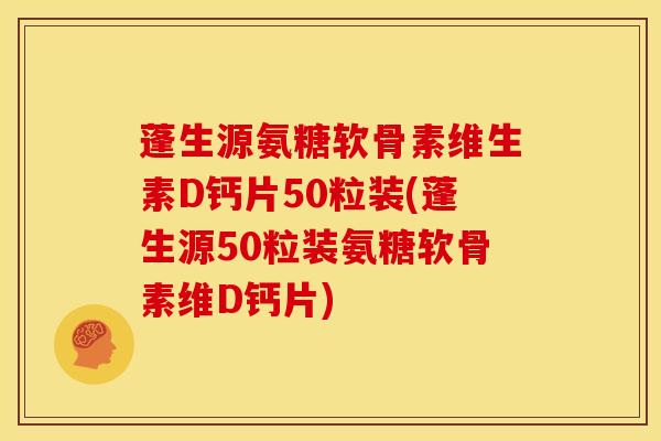 蓬生源氨糖软骨素维生素D钙片50粒装(蓬生源50粒装氨糖软骨素维D钙片)