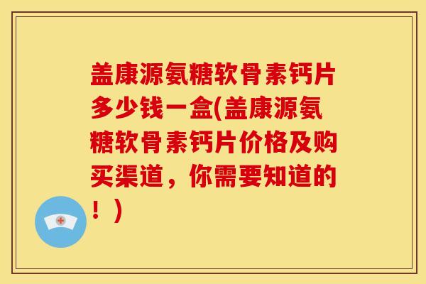 盖康源氨糖软骨素钙片多少钱一盒(盖康源氨糖软骨素钙片价格及购买渠道，你需要知道的！)