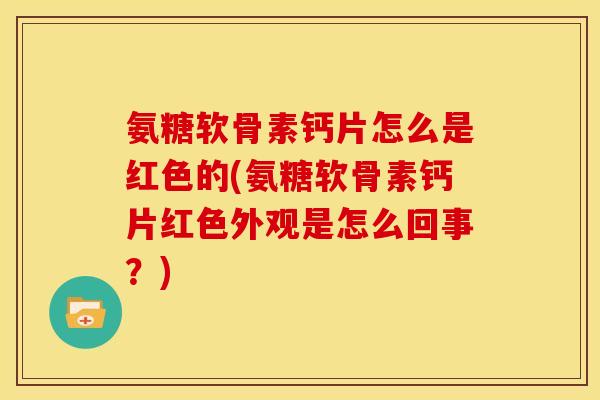 氨糖软骨素钙片怎么是红色的(氨糖软骨素钙片红色外观是怎么回事？)