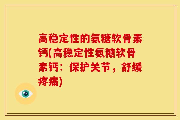 高稳定性的氨糖软骨素钙(高稳定性氨糖软骨素钙：保护关节，舒缓疼痛)