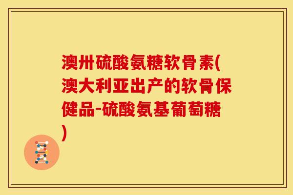澳卅硫酸氨糖软骨素(澳大利亚出产的软骨保健品-硫酸氨基葡萄糖)