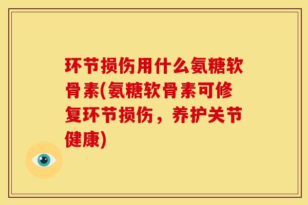 环节损伤用什么氨糖软骨素(氨糖软骨素可修复环节损伤，养护关节健康)