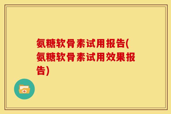 氨糖软骨素试用报告(氨糖软骨素试用效果报告)