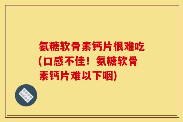 氨糖软骨素钙片很难吃(口感不佳！氨糖软骨素钙片难以下咽)