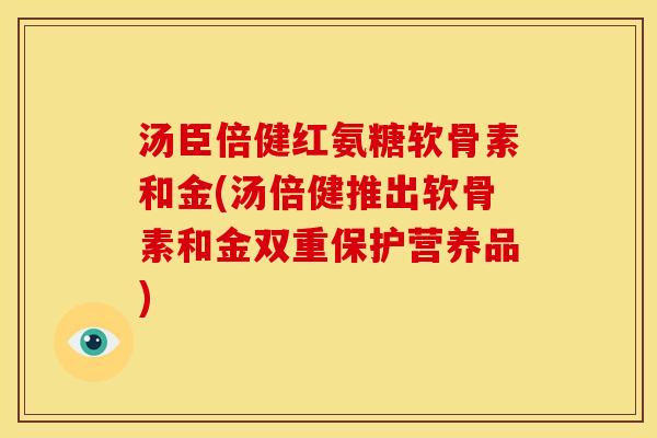 汤臣倍健红氨糖软骨素和金(汤倍健推出软骨素和金双重保护营养品)