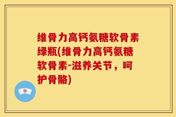 维骨力高钙氨糖软骨素绿瓶(维骨力高钙氨糖软骨素-滋养关节，呵护骨骼)