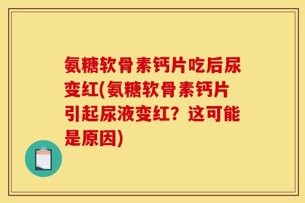 氨糖软骨素钙片吃后尿变红(氨糖软骨素钙片引起尿液变红？这可能是原因)
