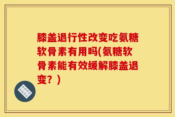 膝盖退行性改变吃氨糖软骨素有用吗(氨糖软骨素能有效缓解膝盖退变？)