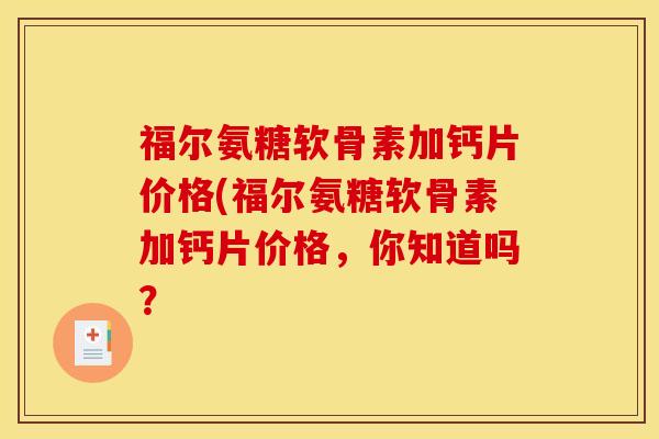 福尔氨糖软骨素加钙片价格(福尔氨糖软骨素加钙片价格，你知道吗？