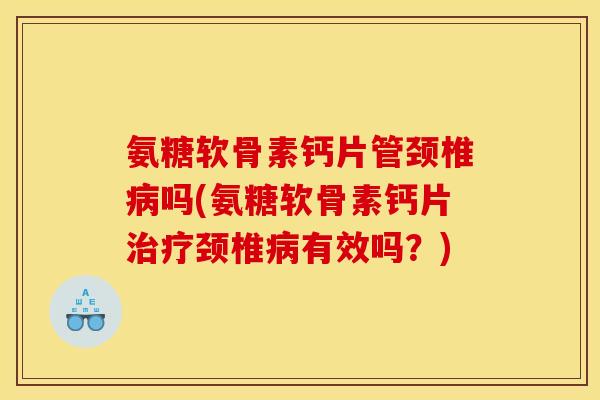 氨糖软骨素钙片管颈椎病吗(氨糖软骨素钙片治疗颈椎病有效吗？)