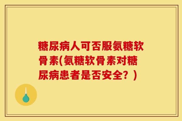 糖尿病人可否服氨糖软骨素(氨糖软骨素对糖尿病患者是否安全？)