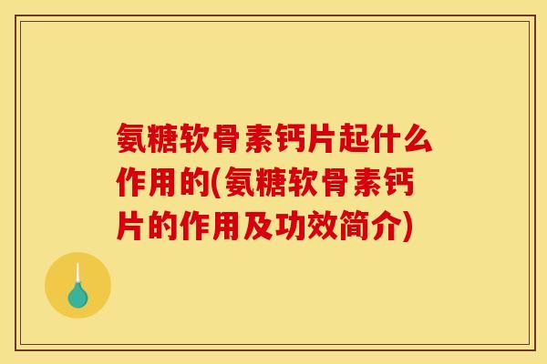 氨糖软骨素钙片起什么作用的(氨糖软骨素钙片的作用及功效简介)