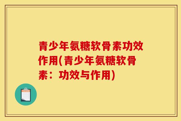 青少年氨糖软骨素功效作用(青少年氨糖软骨素：功效与作用)