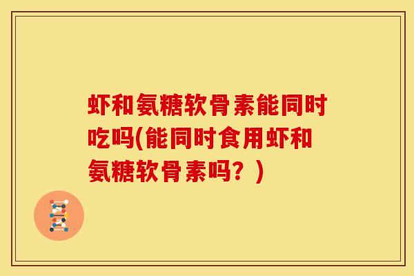 虾和氨糖软骨素能同时吃吗(能同时食用虾和氨糖软骨素吗？)