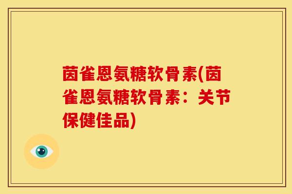 茵雀恩氨糖软骨素(茵雀恩氨糖软骨素：关节保健佳品)