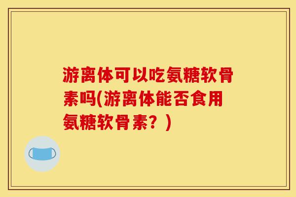 游离体可以吃氨糖软骨素吗(游离体能否食用氨糖软骨素？)