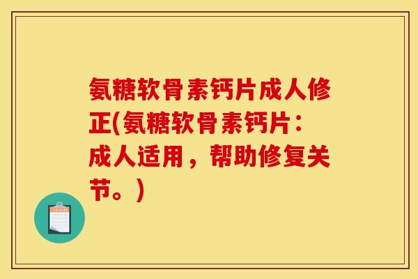氨糖软骨素钙片成人修正(氨糖软骨素钙片：成人适用，帮助修复关节。)