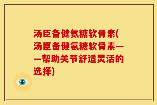 汤臣备健氨糖软骨素(汤臣备健氨糖软骨素——帮助关节舒适灵活的选择)