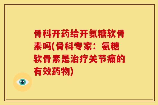 骨科开药给开氨糖软骨素吗(骨科专家：氨糖软骨素是治疗关节痛的有效药物)