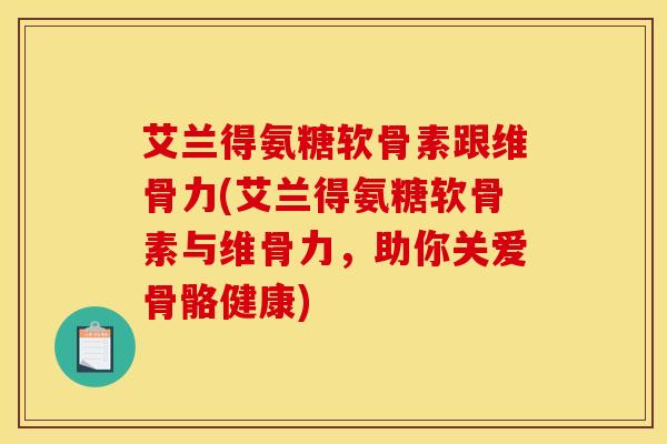 艾兰得氨糖软骨素跟维骨力(艾兰得氨糖软骨素与维骨力，助你关爱骨骼健康)