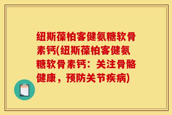 纽斯葆柏客健氨糖软骨素钙(纽斯葆柏客健氨糖软骨素钙：关注骨骼健康，预防关节疾病)