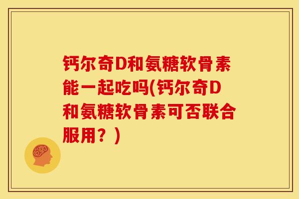 钙尔奇D和氨糖软骨素能一起吃吗(钙尔奇D和氨糖软骨素可否联合服用？)