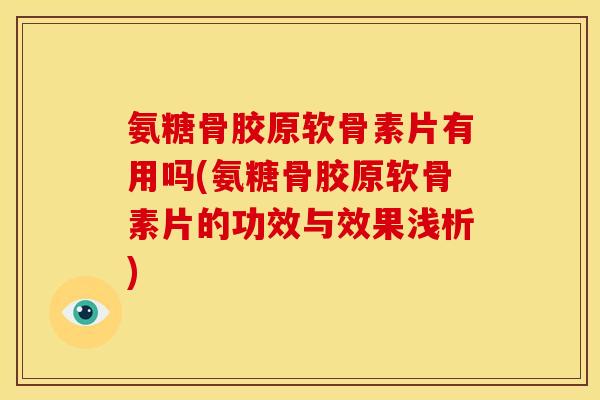 氨糖骨胶原软骨素片有用吗(氨糖骨胶原软骨素片的功效与效果浅析)