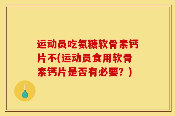 运动员吃氨糖软骨素钙片不(运动员食用软骨素钙片是否有必要？)