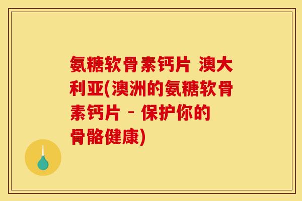 氨糖软骨素钙片 澳大利亚(澳洲的氨糖软骨素钙片 - 保护你的骨骼健康)