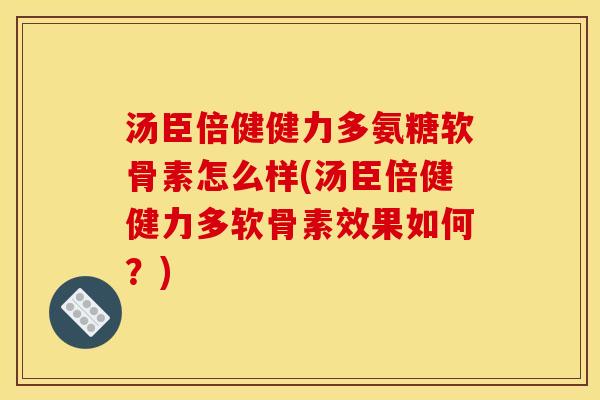 汤臣倍健健力多氨糖软骨素怎么样(汤臣倍健健力多软骨素效果如何？)