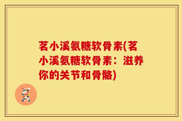 茗小溪氨糖软骨素(茗小溪氨糖软骨素：滋养你的关节和骨骼)
