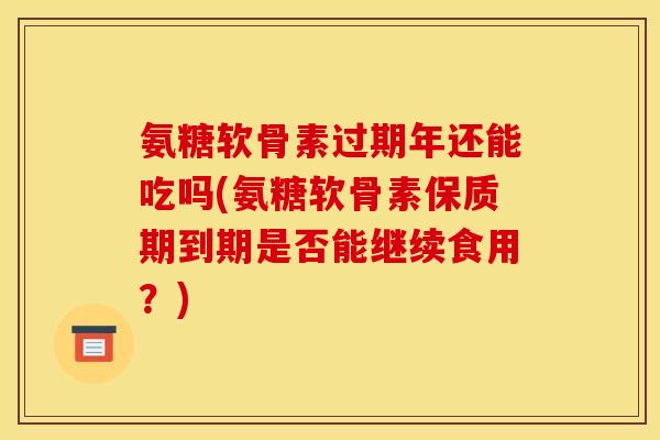 氨糖软骨素过期年还能吃吗(氨糖软骨素保质期到期是否能继续食用？)