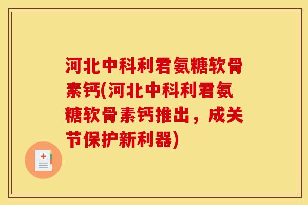 河北中科利君氨糖软骨素钙(河北中科利君氨糖软骨素钙推出，成关节保护新利器)