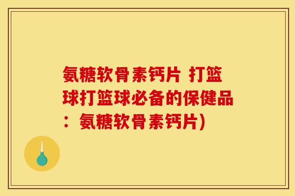 氨糖软骨素钙片 打篮球打篮球必备的保健品：氨糖软骨素钙片)