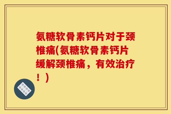 氨糖软骨素钙片对于颈椎痛(氨糖软骨素钙片缓解颈椎痛，有效治疗！)