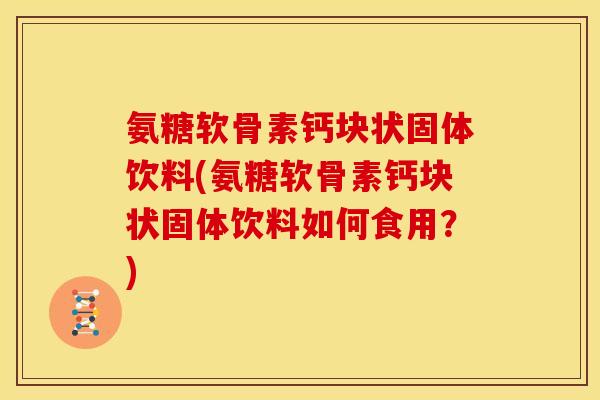 氨糖软骨素钙块状固体饮料(氨糖软骨素钙块状固体饮料如何食用？)