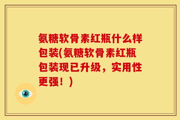 氨糖软骨素红瓶什么样包装(氨糖软骨素红瓶包装现已升级，实用性更强！)