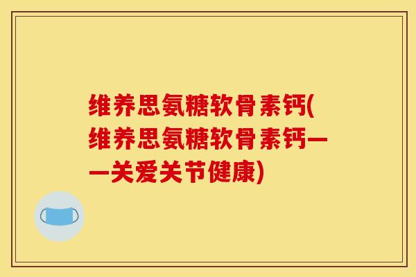 维养思氨糖软骨素钙(维养思氨糖软骨素钙——关爱关节健康)