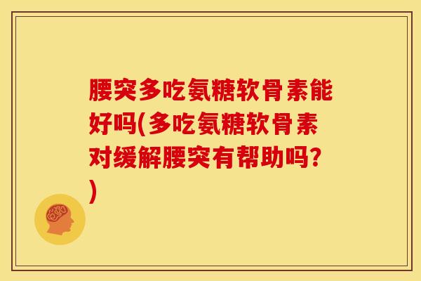 腰突多吃氨糖软骨素能好吗(多吃氨糖软骨素对缓解腰突有帮助吗？)