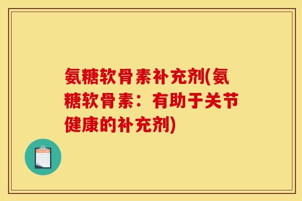 氨糖软骨素补充剂(氨糖软骨素：有助于关节健康的补充剂)