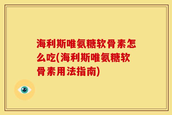 海利斯唯氨糖软骨素怎么吃(海利斯唯氨糖软骨素用法指南)