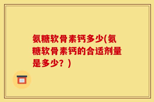 氨糖软骨素钙多少(氨糖软骨素钙的合适剂量是多少？)