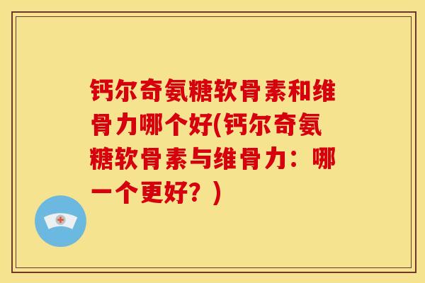 钙尔奇氨糖软骨素和维骨力哪个好(钙尔奇氨糖软骨素与维骨力：哪一个更好？)