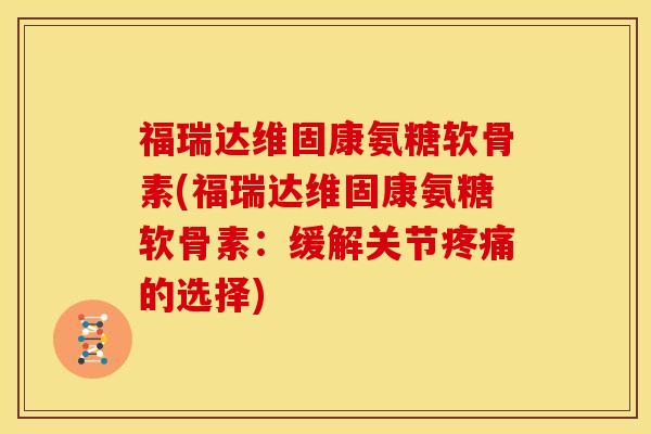 福瑞达维固康氨糖软骨素(福瑞达维固康氨糖软骨素：缓解关节疼痛的选择)