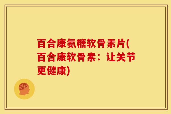 百合康氨糖软骨素片(百合康软骨素：让关节更健康)
