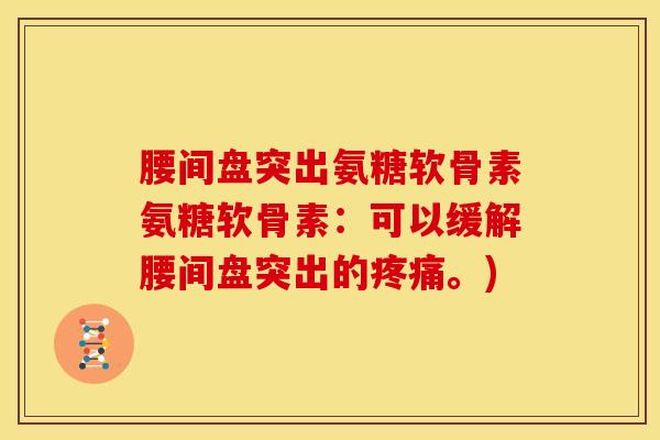 腰间盘突出氨糖软骨素氨糖软骨素：可以缓解腰间盘突出的疼痛。)