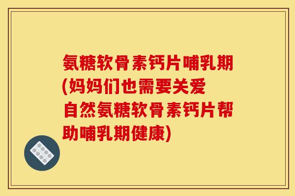 氨糖软骨素钙片哺乳期(妈妈们也需要关爱 自然氨糖软骨素钙片帮助哺乳期健康)