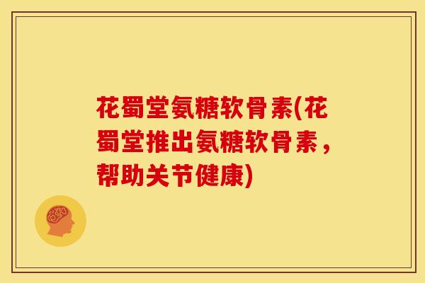 花蜀堂氨糖软骨素(花蜀堂推出氨糖软骨素，帮助关节健康)