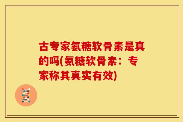 古专家氨糖软骨素是真的吗(氨糖软骨素：专家称其真实有效)